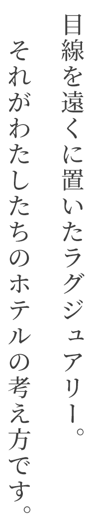 目線を遠くに置いたラグジュアリー。それがわたしたちのホテルのコンセプトです。